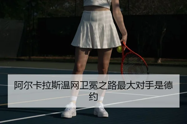 阿尔卡拉斯温网卫冕之路最大对手是德约