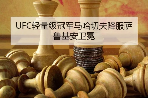 UFC轻量级冠军马哈切夫降服萨鲁基安卫冕