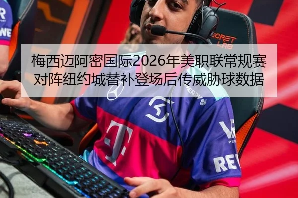 梅西迈阿密国际2026年美职联常规赛对阵纽约城替补登场后传威胁球数据
