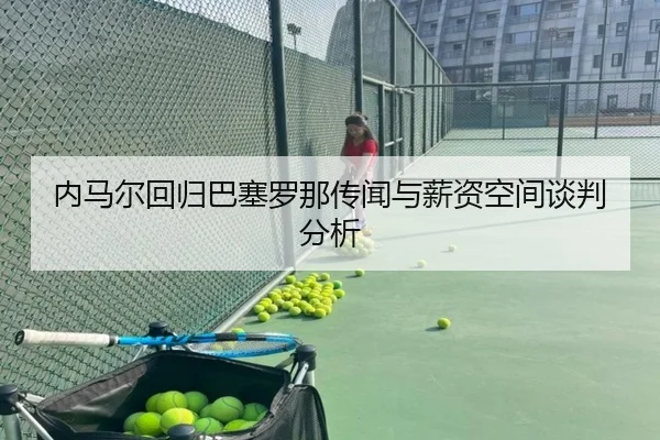 内马尔回归巴塞罗那传闻与薪资空间谈判分析