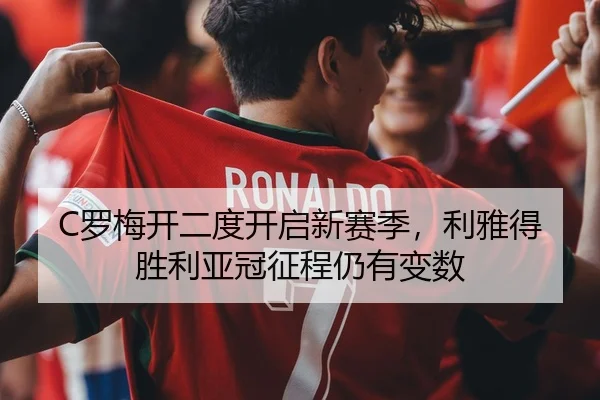 C罗梅开二度开启新赛季，利雅得胜利亚冠征程仍有变数