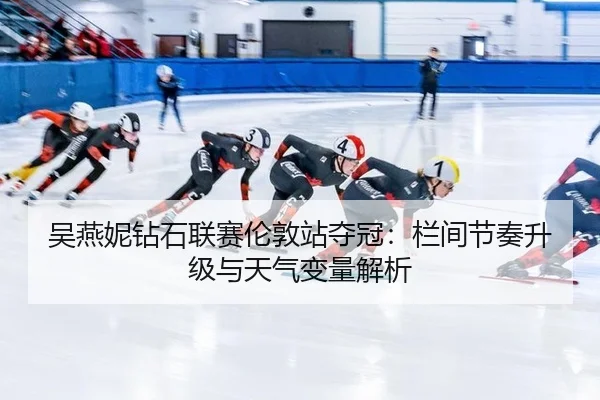 吴燕妮钻石联赛伦敦站夺冠：栏间节奏升级与天气变量解析